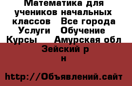 Математика для учеников начальных классов - Все города Услуги » Обучение. Курсы   . Амурская обл.,Зейский р-н